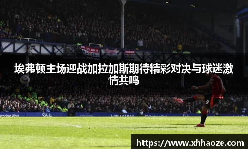 埃弗顿主场迎战加拉加斯期待精彩对决与球迷激情共鸣