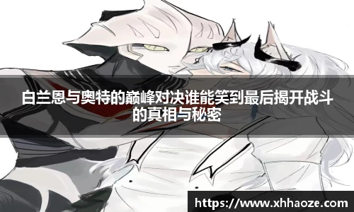 白兰恩与奥特的巅峰对决谁能笑到最后揭开战斗的真相与秘密